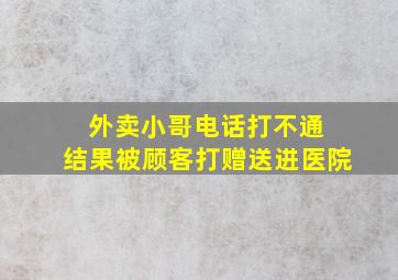 外卖小哥电话打不通 结果被顾客打赠送进医院